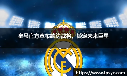皇马官方宣布续约战将，锁定未来巨星
