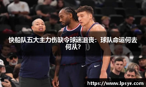 快船队五大主力伤缺令球迷沮丧：球队命运何去何从？