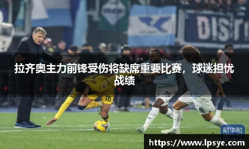 拉齐奥主力前锋受伤将缺席重要比赛，球迷担忧战绩