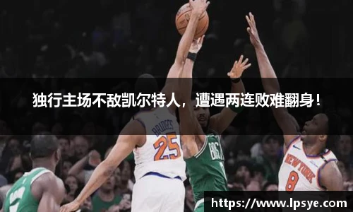 独行主场不敌凯尔特人，遭遇两连败难翻身！
