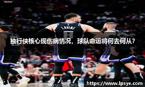 独行侠核心现伤病情况，球队命运将何去何从？