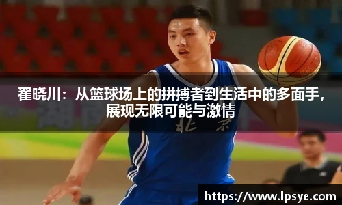 翟晓川：从篮球场上的拼搏者到生活中的多面手，展现无限可能与激情